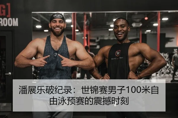 潘展乐破纪录：世锦赛男子100米自由泳预赛的震撼时刻